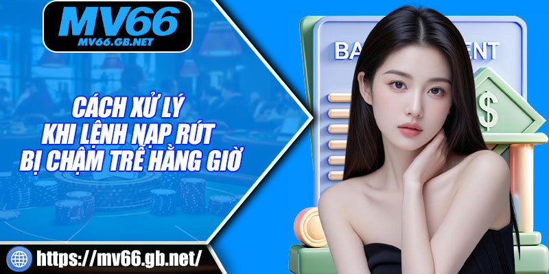 Cách xử lý khi lệnh nạp rút bị chậm trễ hằng giờ